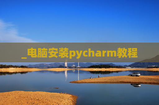 _电脑安装pycharm教程 _电脑安装pycharm教程